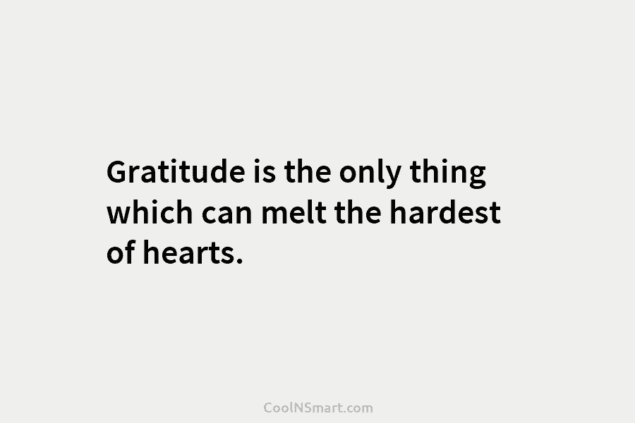 Gratitude is the only thing which can melt the hardest of hearts.
