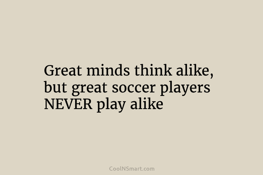 Great minds think alike, but great soccer players NEVER play alike