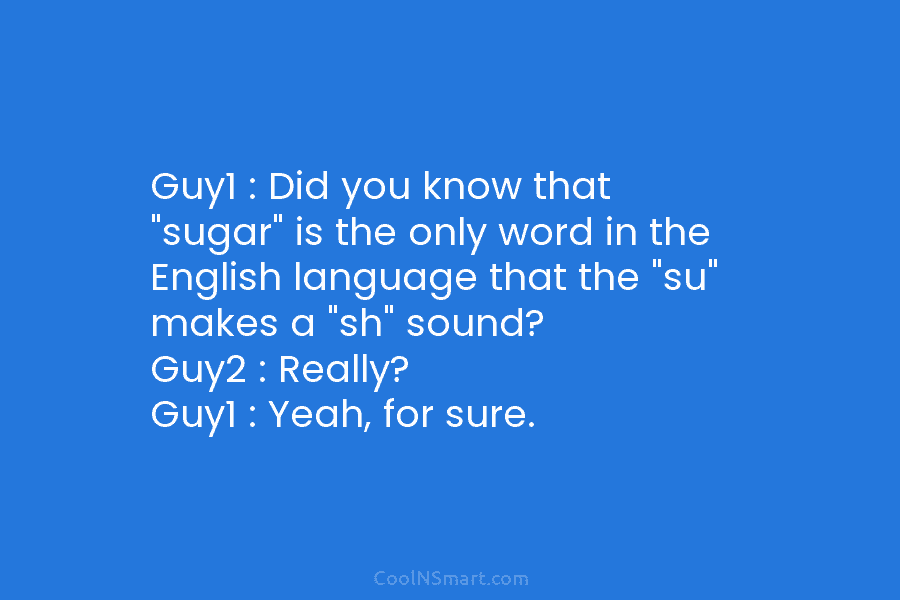 Guy1 : Did you know that “sugar” is the only word in the English language...