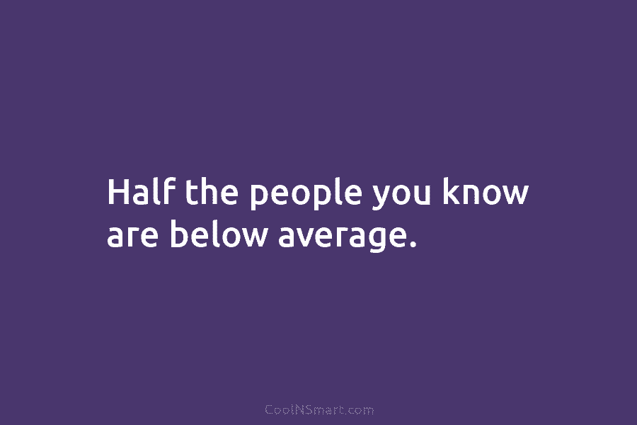 Half the people you know are below average.