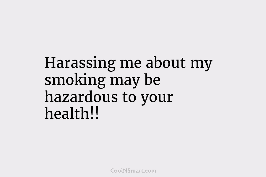Harassing me about my smoking may be hazardous to your health!!