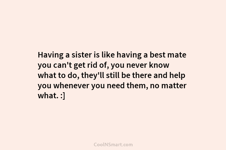 Having a sister is like having a best mate you can’t get rid of, you...