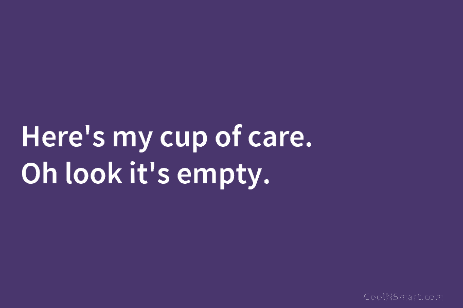 Here’s my cup of care. Oh look it’s empty.