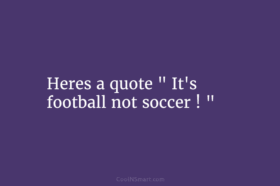 Heres a quote ” It’s football not soccer ! “