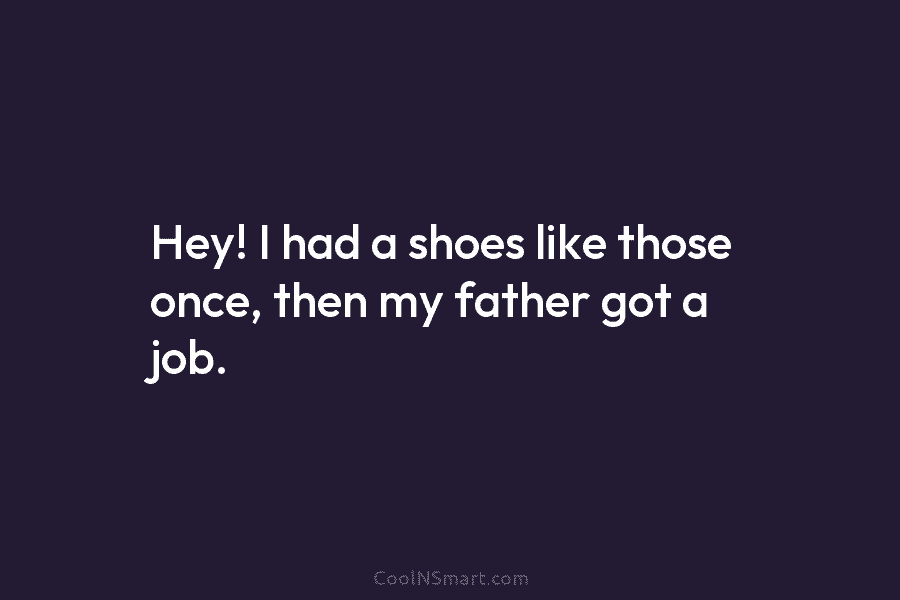 Hey! I had a shoes like those once, then my father got a job.