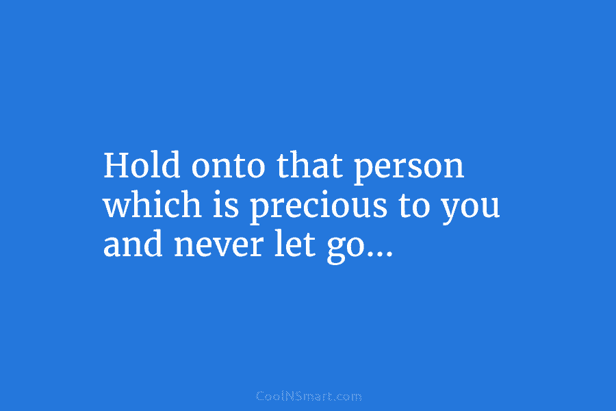 Hold onto that person which is precious to you and never let go…