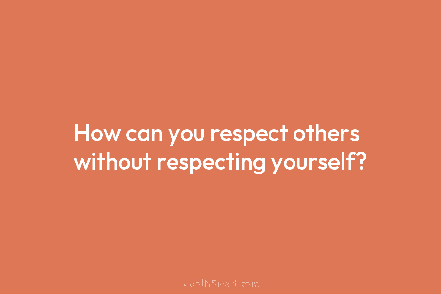 How can you respect others without respecting yourself?