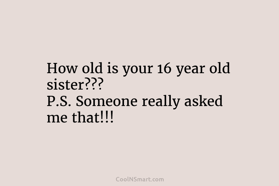 How old is your 16 year old sister??? P.S. Someone really asked me that!!!