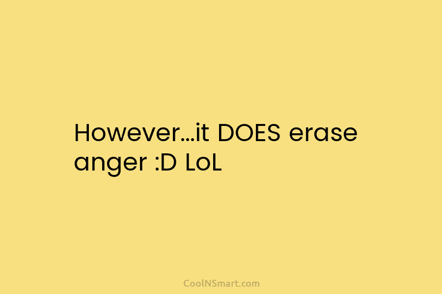 However…it DOES erase anger :D LoL