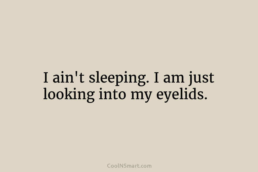 I ain’t sleeping. I am just looking into my eyelids.