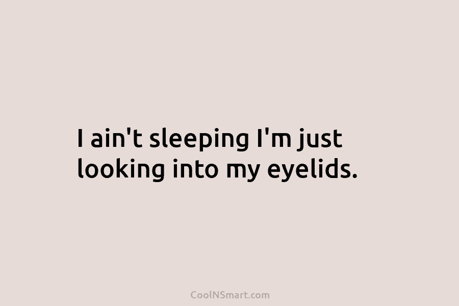 I ain’t sleeping I’m just looking into my eyelids.