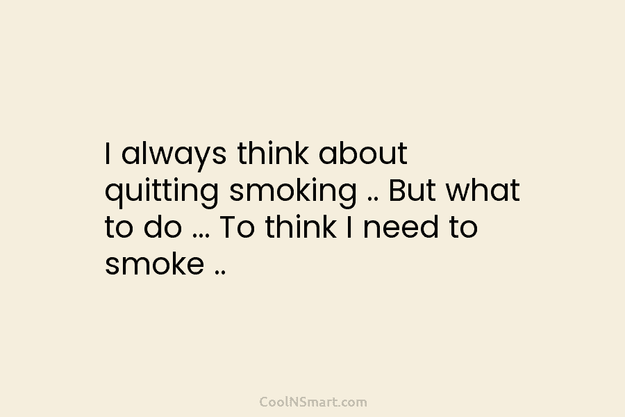 I always think about quitting smoking .. But what to do … To think I need to smoke ..