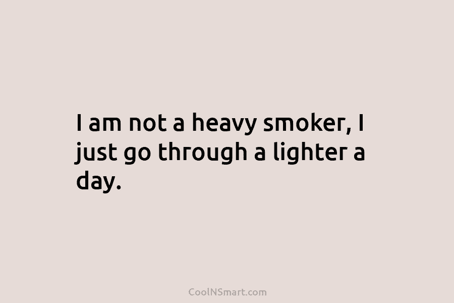 I am not a heavy smoker, I just go through a lighter a day.
