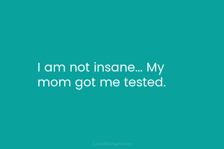 I am not insane… My mom got me tested.