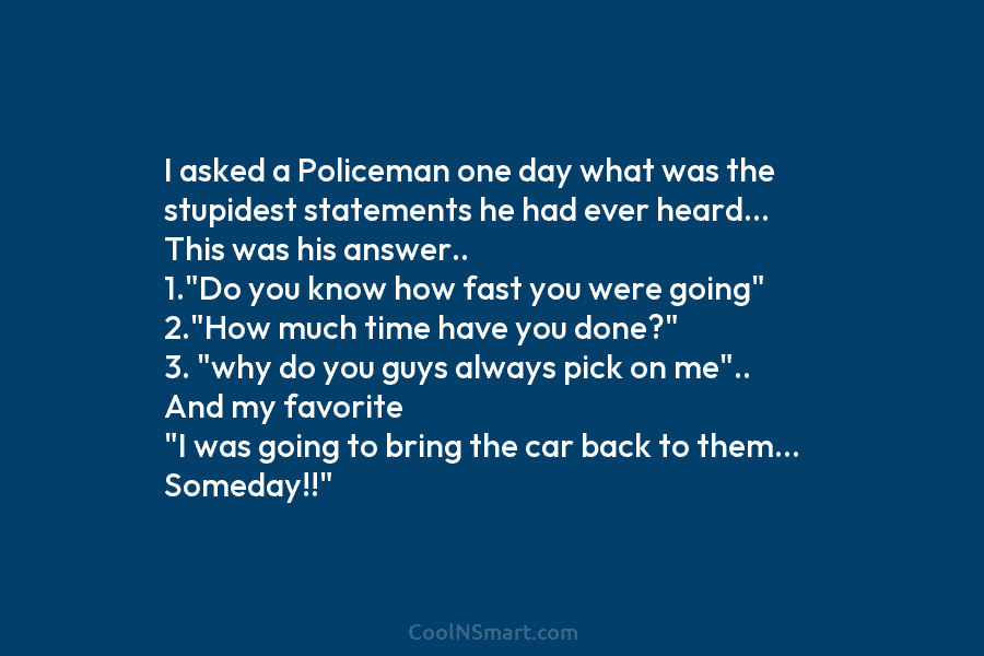 I asked a Policeman one day what was the stupidest statements he had ever heard… This was his answer.. 1.”Do...
