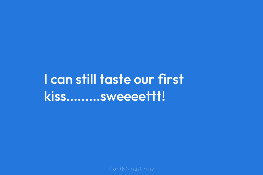 I can still taste our first kiss………sweeeettt!