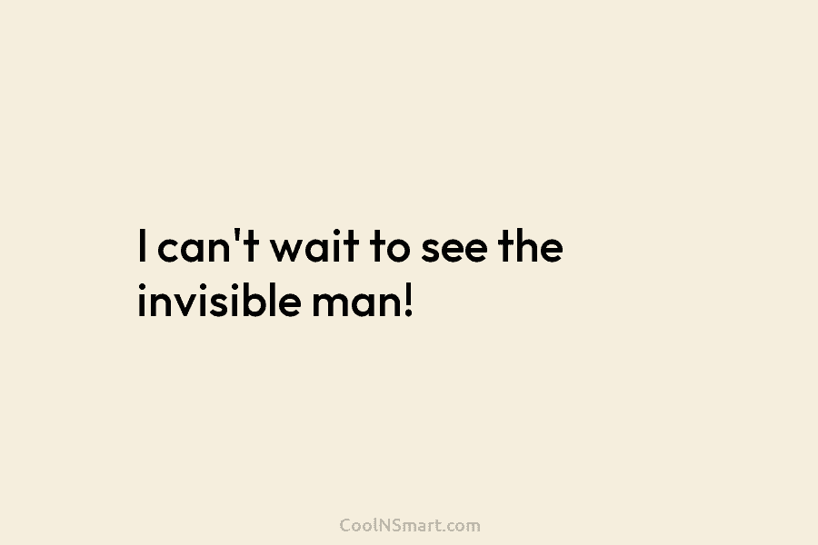 I can’t wait to see the invisible man!