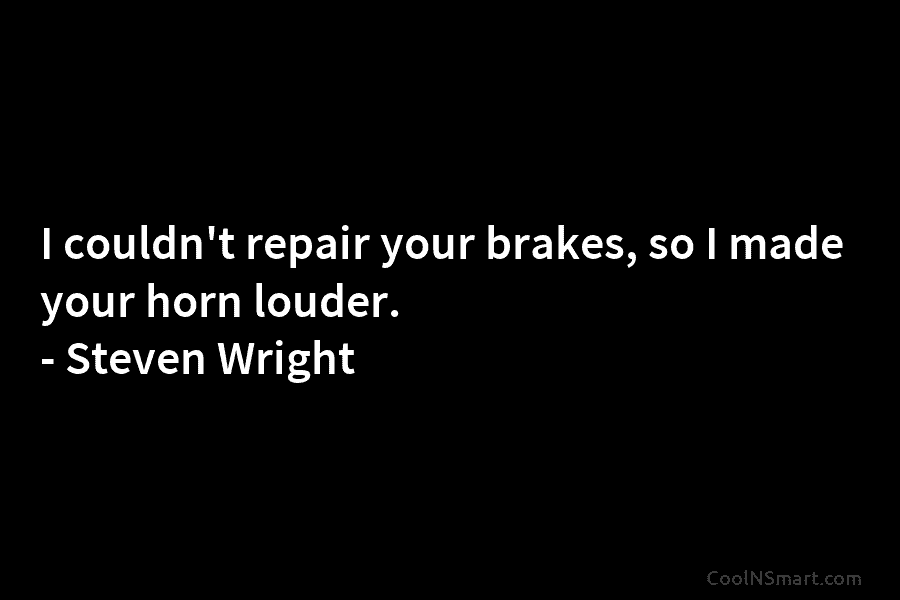 I couldn’t repair your brakes, so I made your horn louder. – Steven Wright