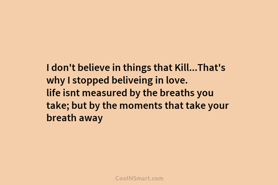 I don’t believe in things that Kill…That’s why I stopped beliveing in love. life isnt measured by the breaths you...