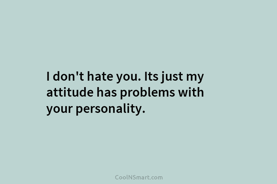 I don’t hate you. Its just my attitude has problems with your personality.