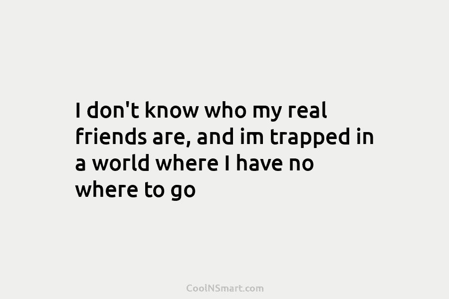 I don’t know who my real friends are, and im trapped in a world where...