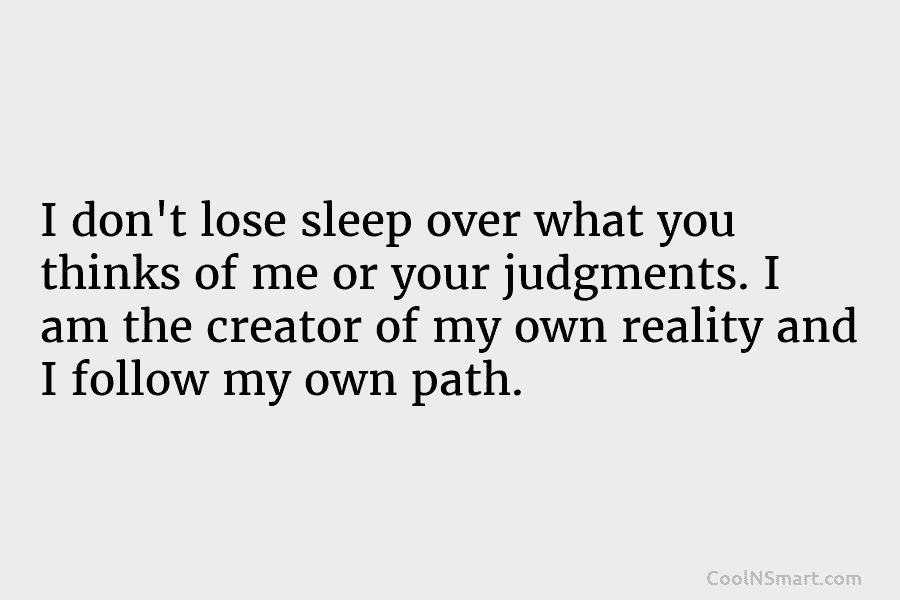 I don’t lose sleep over what you thinks of me or your judgments. I am...
