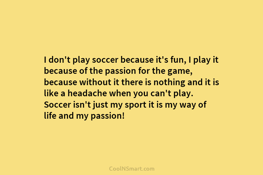 I don’t play soccer because it’s fun, I play it because of the passion for...