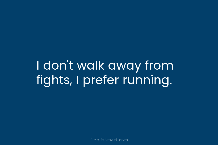 I don’t walk away from fights, I prefer running.