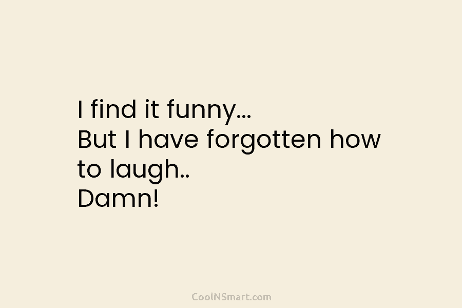I find it funny… But I have forgotten how to laugh.. Damn!
