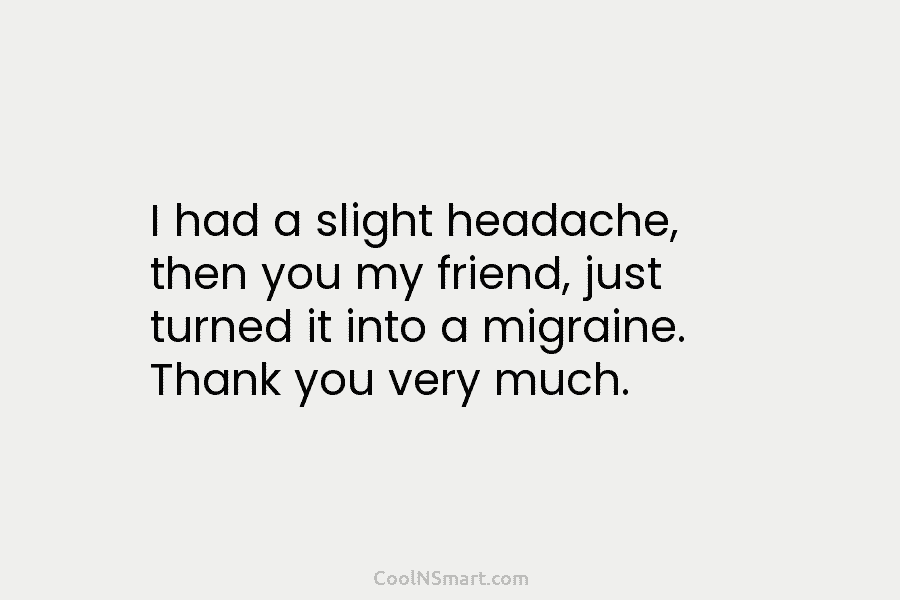 I had a slight headache, then you my friend, just turned it into a migraine....