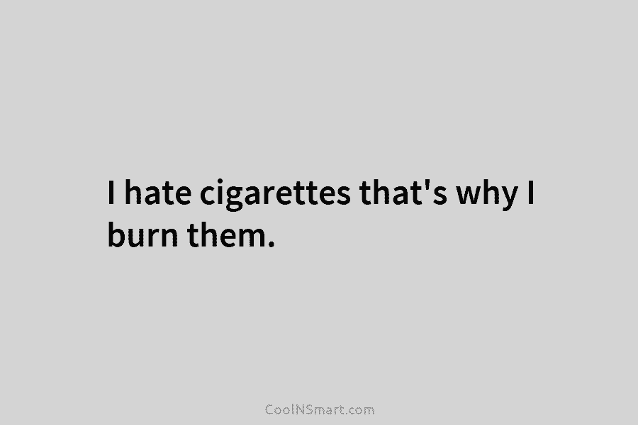 I hate cigarettes that’s why I burn them.