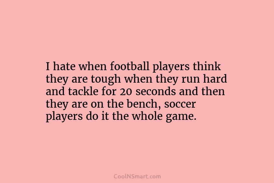 I hate when football players think they are tough when they run hard and tackle...