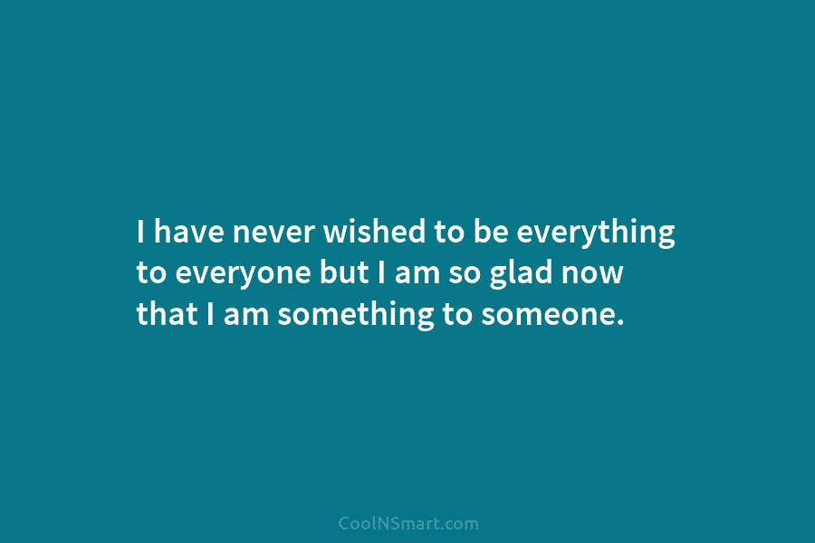 I have never wished to be everything to everyone but I am so glad now...