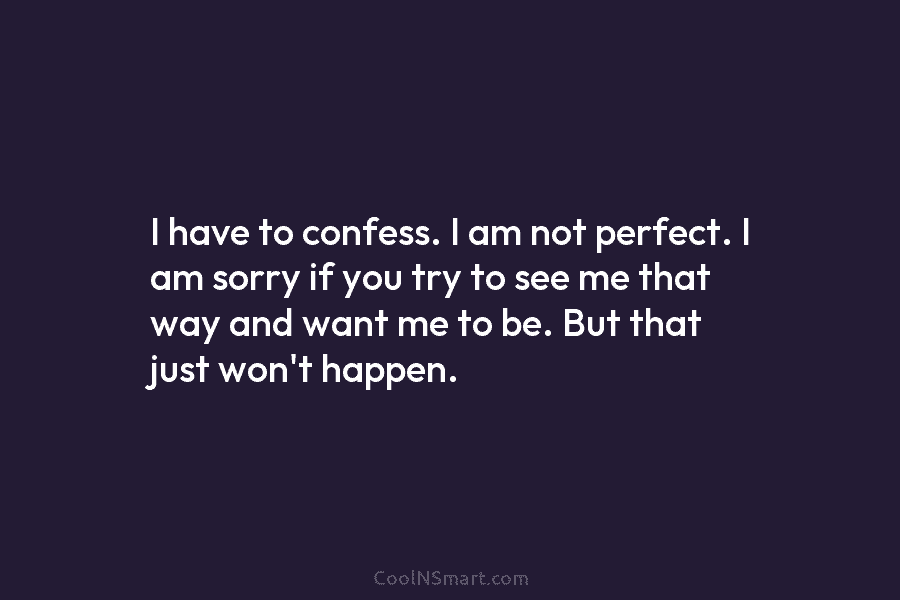 I have to confess. I am not perfect. I am sorry if you try to...
