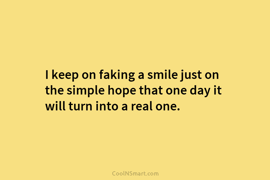 I keep on faking a smile just on the simple hope that one day it will turn into a real...