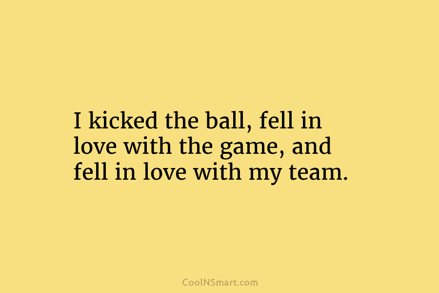 I kicked the ball, fell in love with the game, and fell in love with...