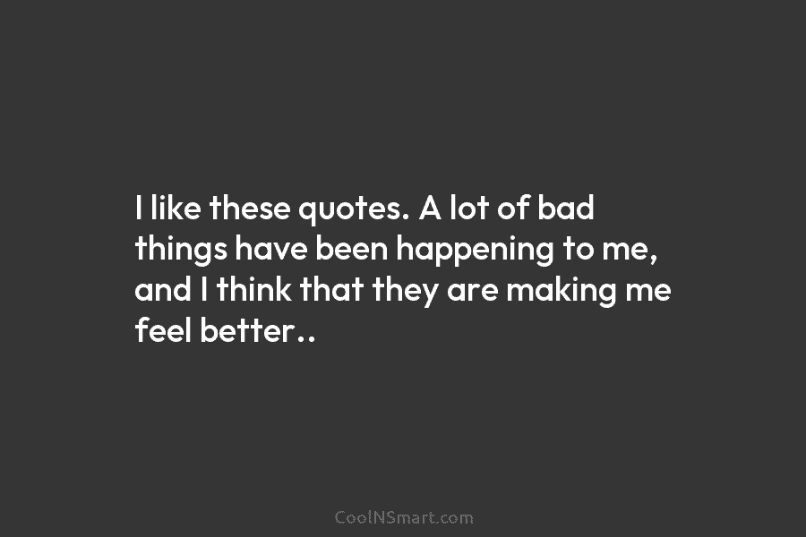 I like these quotes. A lot of bad things have been happening to me, and I think that they are...
