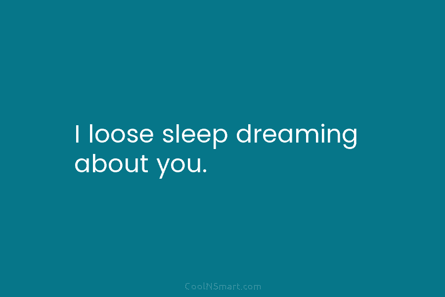 I loose sleep dreaming about you.