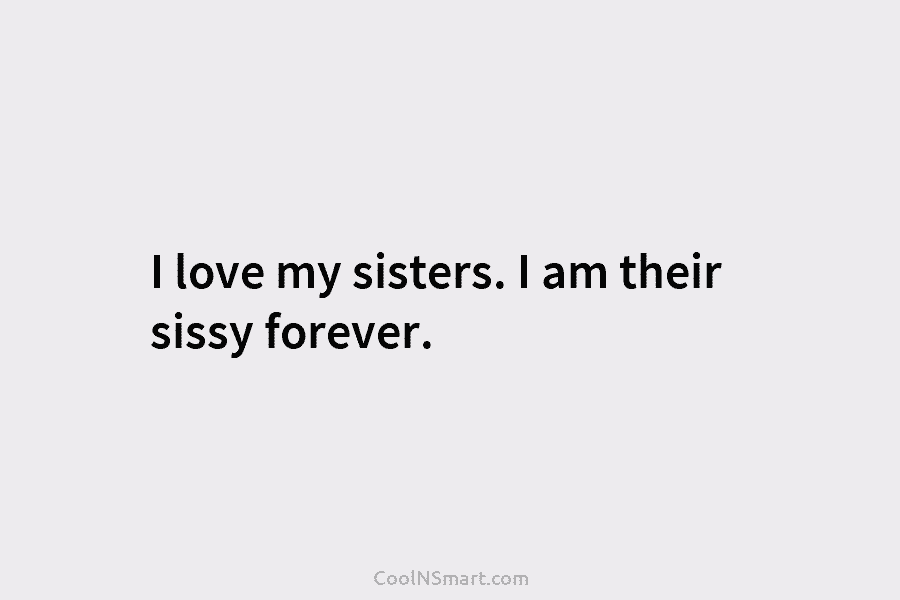 I love my sisters. I am their sissy forever.