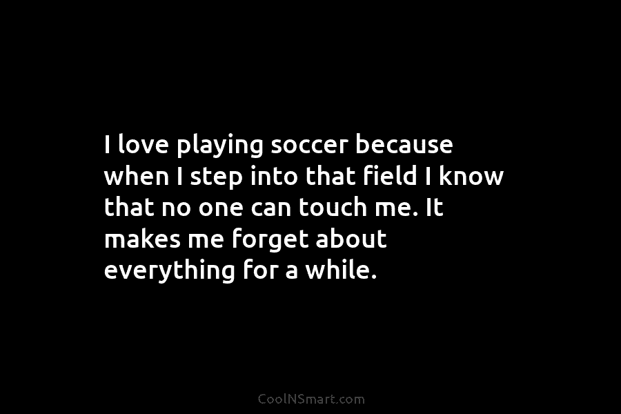 I love playing soccer because when I step into that field I know that no...