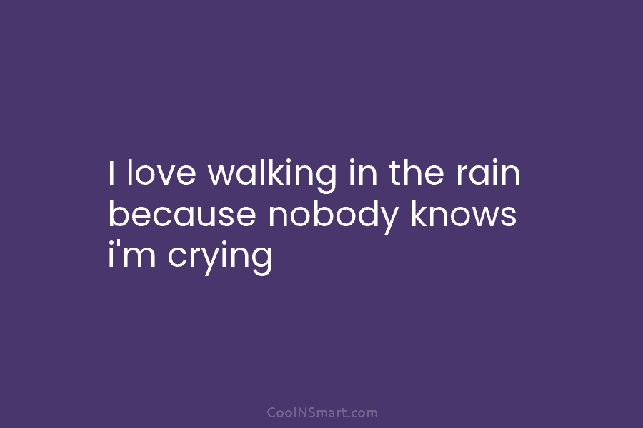 I love walking in the rain because nobody knows i’m crying