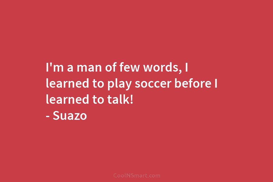 I’m a man of few words, I learned to play soccer before I learned to...