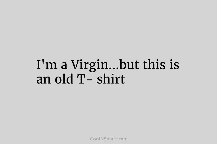 I’m a Virgin…but this is an old T- shirt