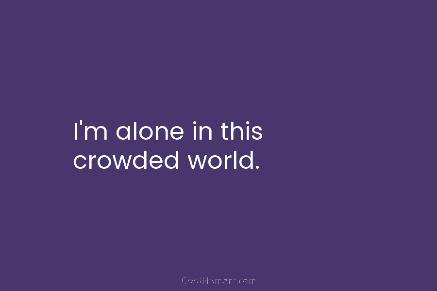 I’m alone in this crowded world.