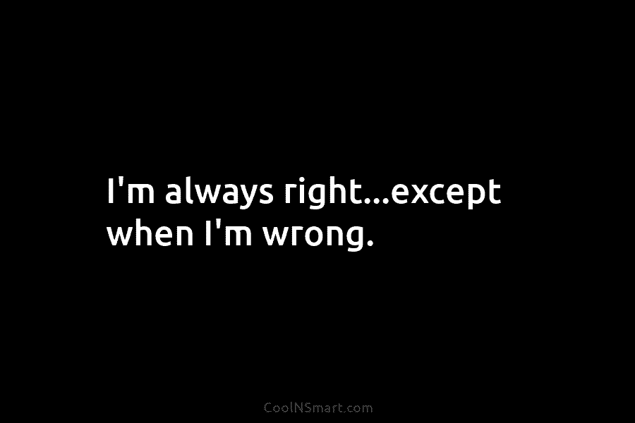 I’m always right…except when I’m wrong.