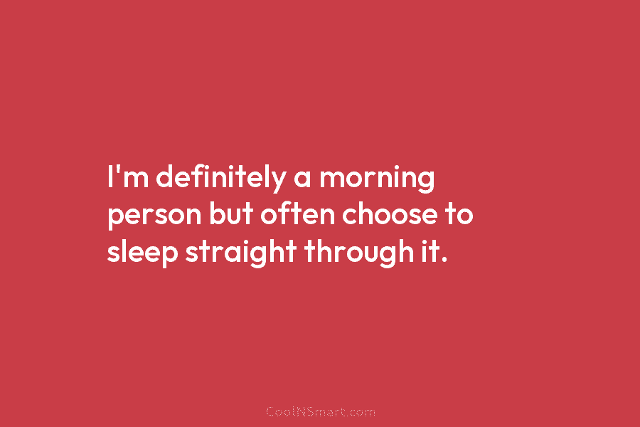 I’m definitely a morning person but often choose to sleep straight through it.