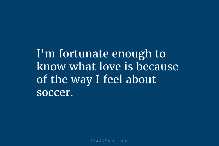 I’m fortunate enough to know what love is because of the way I feel about...