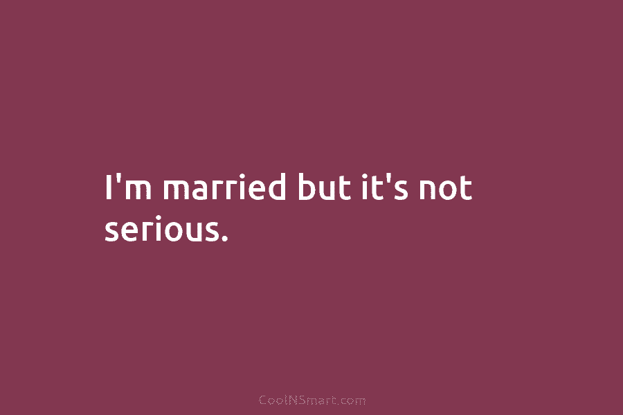 I’m married but it’s not serious.