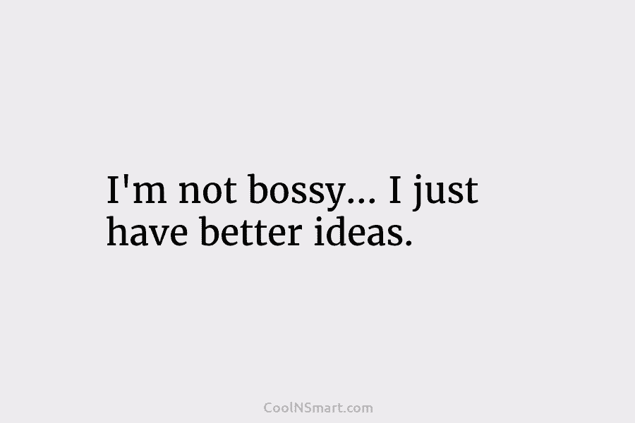 I’m not bossy… I just have better ideas.