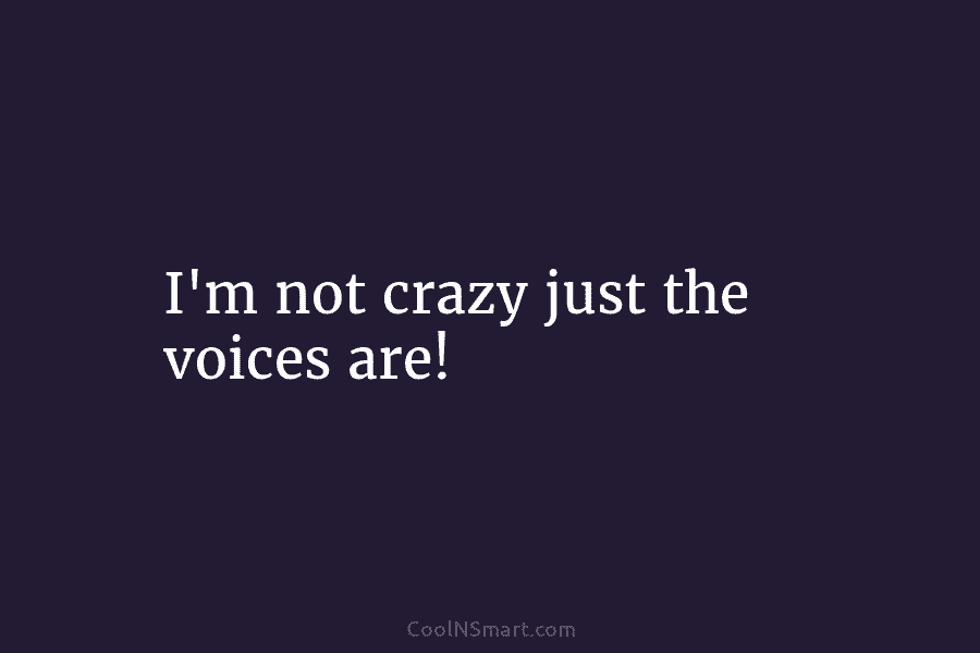 I’m not crazy just the voices are!